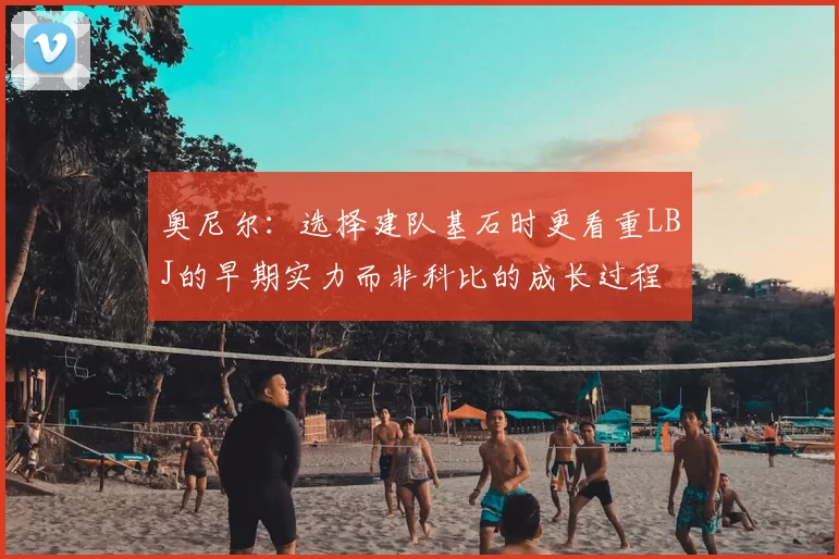 奥尼尔：选择建队基石时更看重LBJ的早期实力而非科比的成长过程