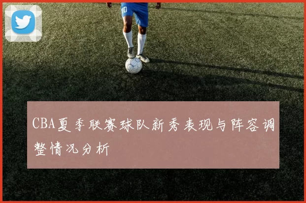 CBA夏季联赛球队新秀表现与阵容调整情况分析