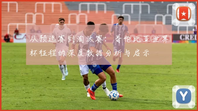 从预选赛到淘汰赛：哥伦比亚世界杯征程的深度数据分析与启示