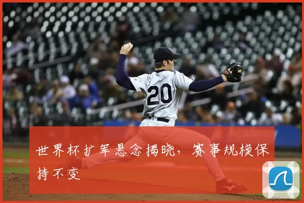 世界杯扩军悬念揭晓，赛事规模保持不变