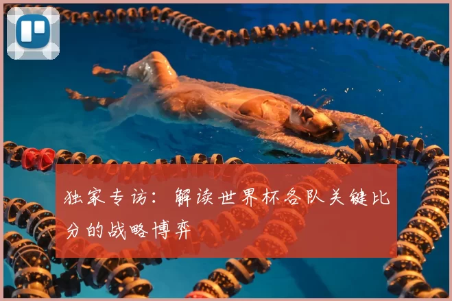 独家专访：解读世界杯各队关键比分的战略博弈