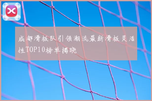 成都滑板队引领潮流最新滑板灵活性TOP10榜单揭晓