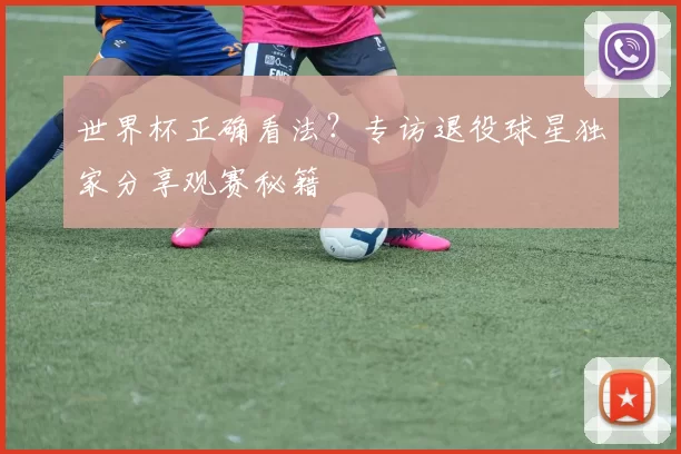 世界杯正确看法？专访退役球星独家分享观赛秘籍