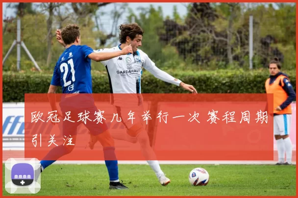 欧冠足球赛几年举行一次 赛程周期引关注