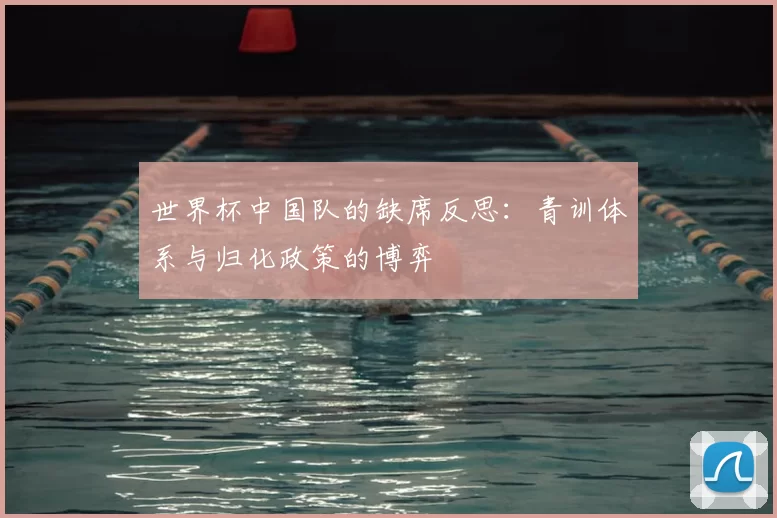 世界杯中国队的缺席反思：青训体系与归化政策的博弈