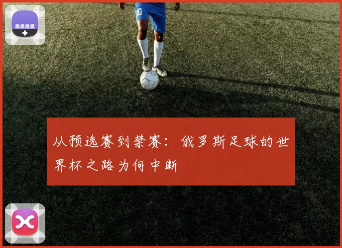 从预选赛到禁赛：俄罗斯足球的世界杯之路为何中断