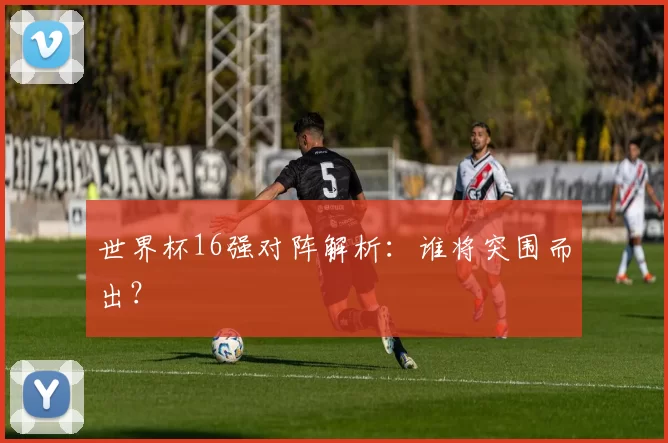世界杯16强对阵解析：谁将突围而出？