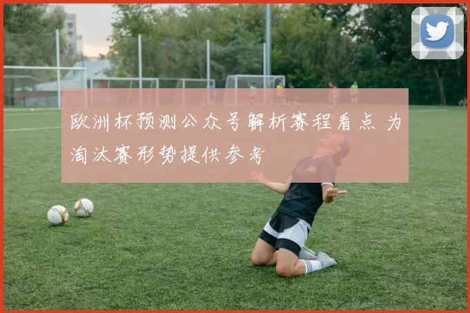 欧洲杯预测公众号解析赛程看点 为淘汰赛形势提供参考
