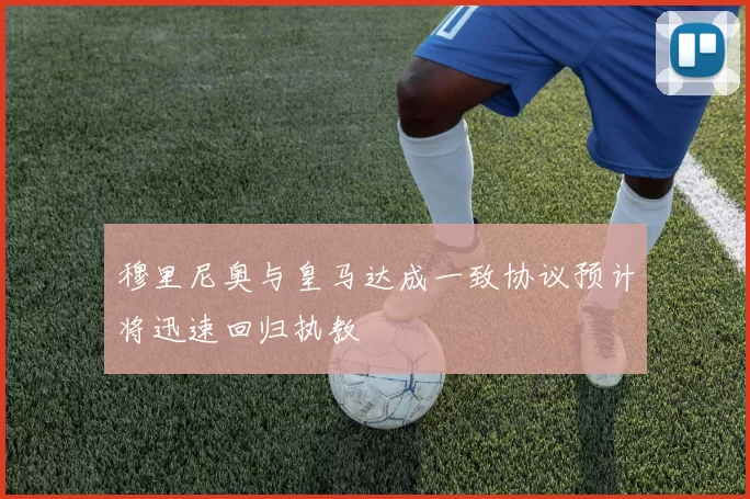 穆里尼奥与皇马达成一致协议预计将迅速回归执教