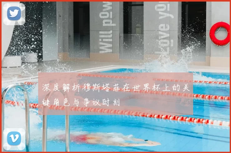 深度解析穆斯塔菲在世界杯上的关键角色与争议时刻