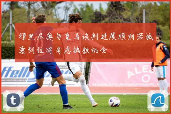穆里尼奥与皇马谈判进展顺利若诚意到位将考虑执教机会