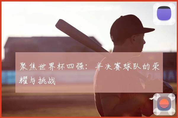聚焦世界杯四强：半决赛球队的荣耀与挑战