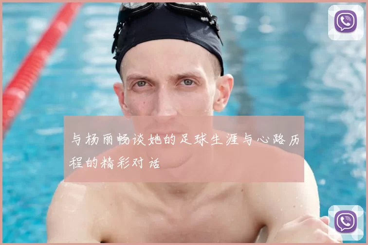 与杨丽畅谈她的足球生涯与心路历程的精彩对话