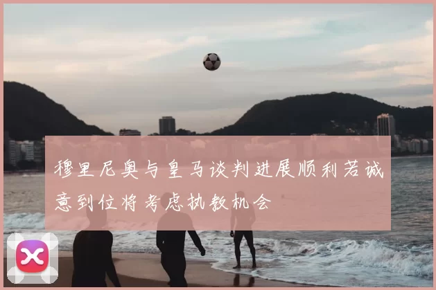 穆里尼奥与皇马谈判进展顺利若诚意到位将考虑执教机会