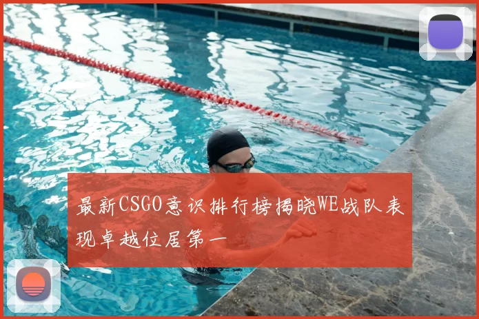最新CSGO意识排行榜揭晓WE战队表现卓越位居第一
