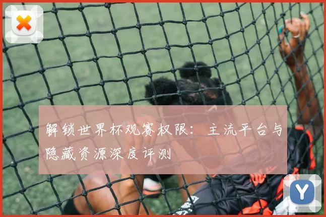 解锁世界杯观赛权限：主流平台与隐藏资源深度评测