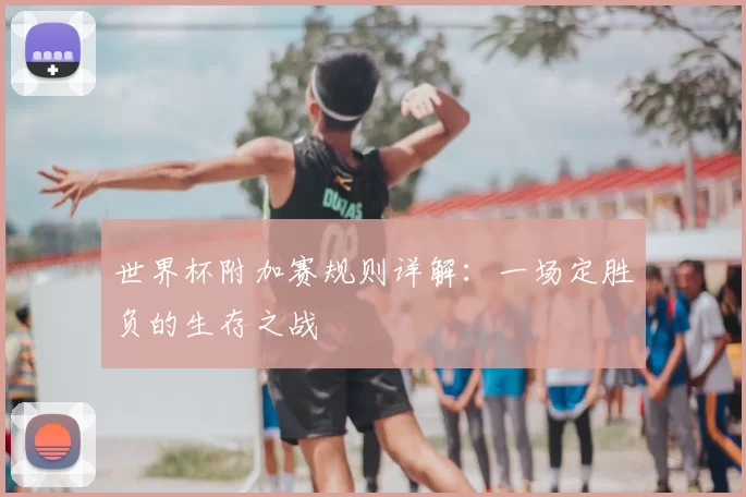 世界杯附加赛规则详解：一场定胜负的生存之战