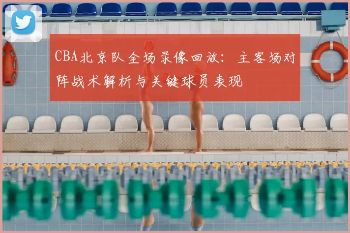 CBA北京队全场录像回放：主客场对阵战术解析与关键球员表现
