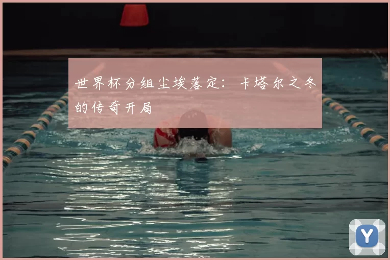 世界杯分组尘埃落定：卡塔尔之冬的传奇开局