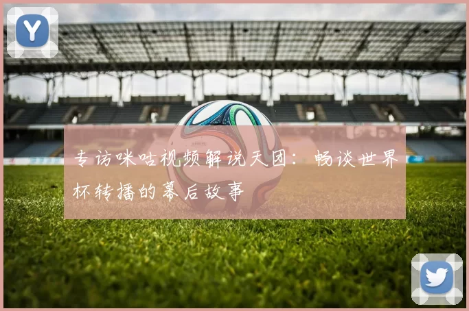 专访咪咕视频解说天团：畅谈世界杯转播的幕后故事
