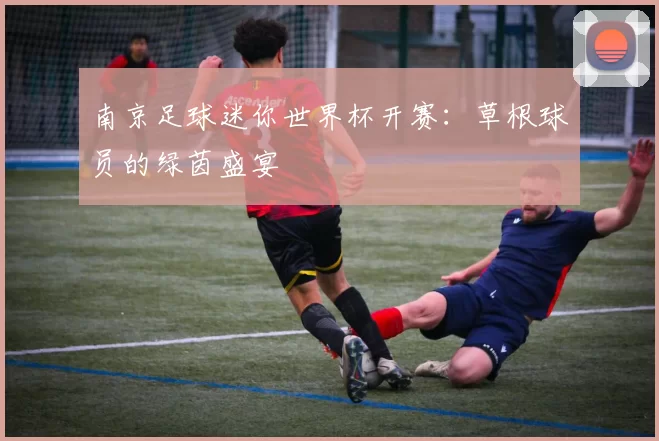 南京足球迷你世界杯开赛：草根球员的绿茵盛宴
