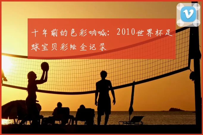 十年前的色彩呐喊：2010世界杯足球宝贝彩绘全记录