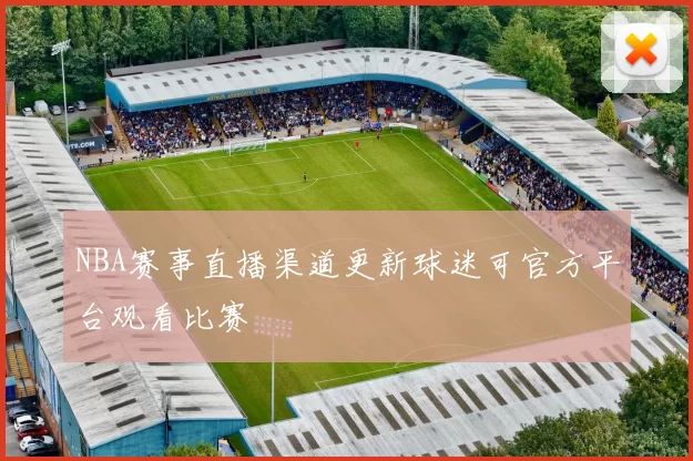 NBA赛事直播渠道更新球迷可官方平台观看比赛