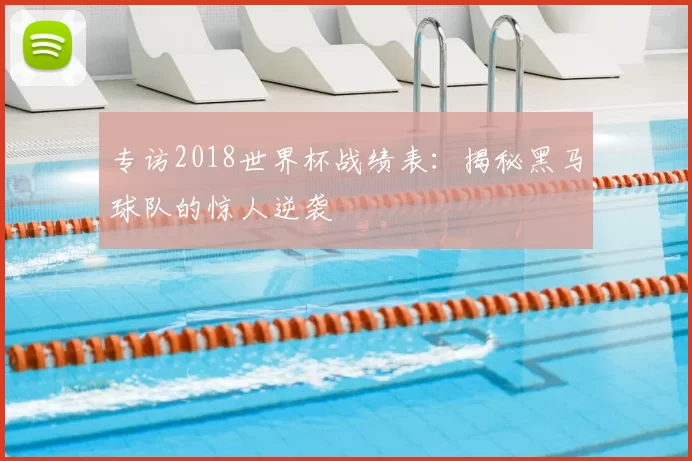 专访2018世界杯战绩表：揭秘黑马球队的惊人逆袭