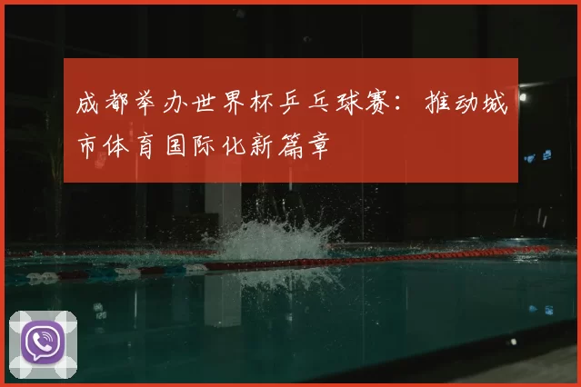 成都举办世界杯乒乓球赛:推动城市体育国际化新篇章