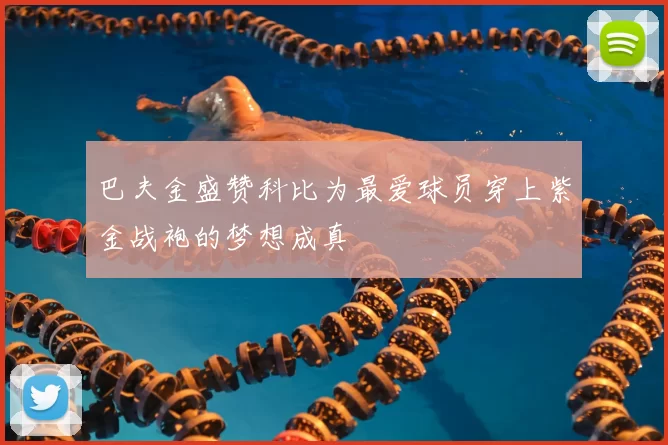 巴夫金盛赞科比为最爱球员穿上紫金战袍的梦想成真