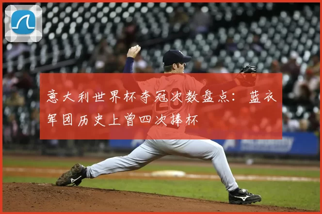 意大利世界杯夺冠次数盘点：蓝衣军团历史上曾四次捧杯