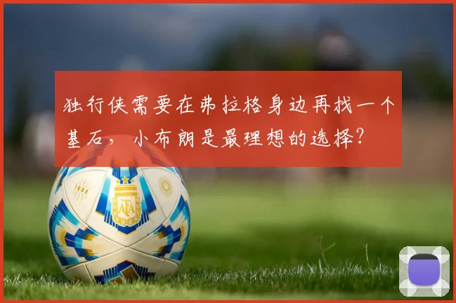 独行侠需要在弗拉格身边再找一个基石,小布朗是最理想的选择?