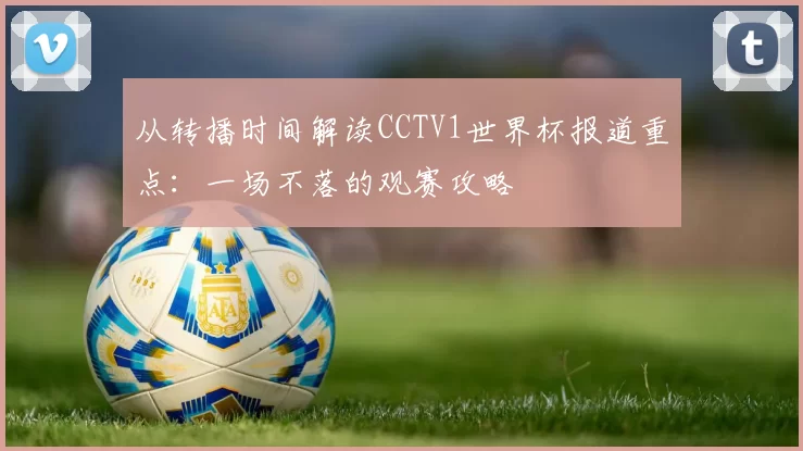从转播时间解读CCTV1世界杯报道重点:一场不落的观赛攻略