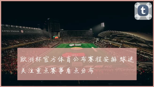 欧洲杯官方体育公布赛程安排 球迷关注重点赛事看点分布
