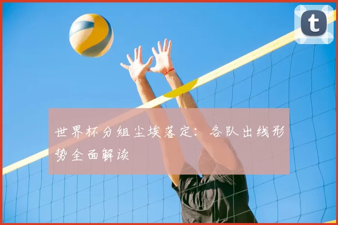 世界杯分组尘埃落定:各队出线形势全面解读
