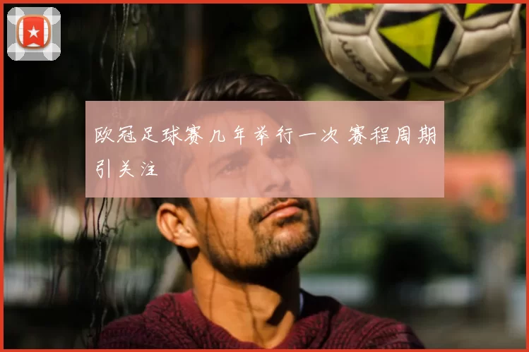 欧冠足球赛几年举行一次 赛程周期引关注