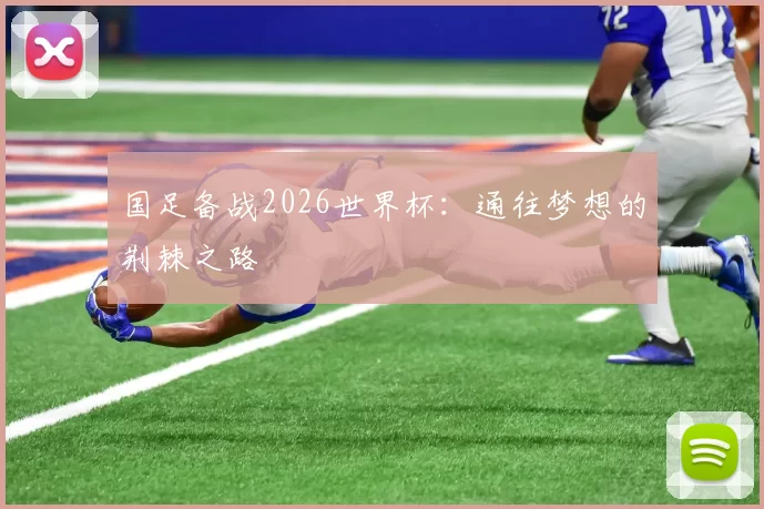 国足备战2026世界杯:通往梦想的荆棘之路