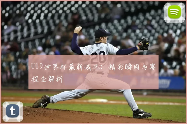U19世界杯最新战况:精彩瞬间与赛程全解析