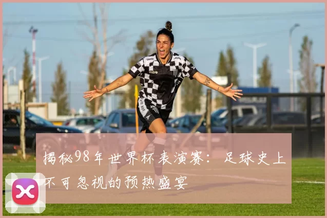 揭秘98年世界杯表演赛:足球史上不可忽视的预热盛宴