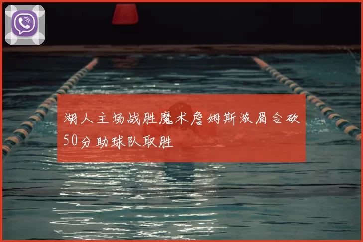 湖人主场战胜魔术詹姆斯浓眉合砍50分助球队取胜