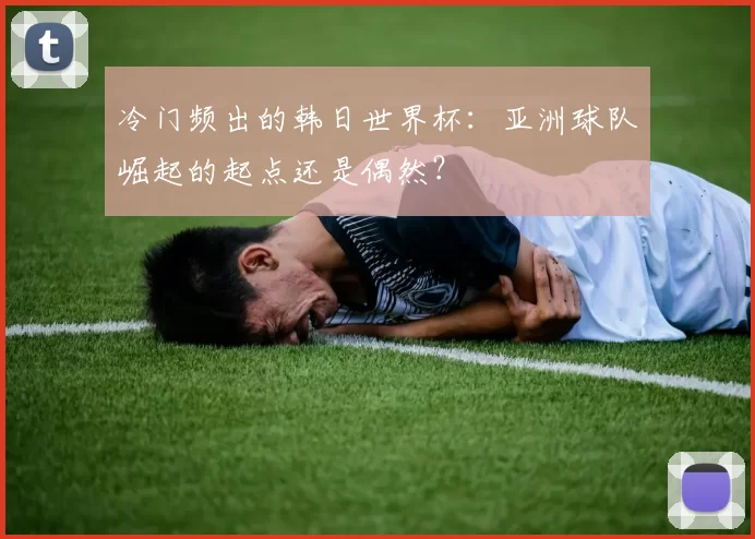 冷门频出的韩日世界杯：亚洲球队崛起的起点还是偶然？