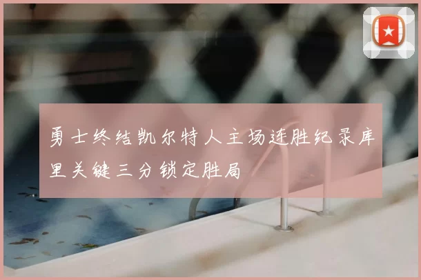 勇士终结凯尔特人主场连胜纪录库里关键三分锁定胜局