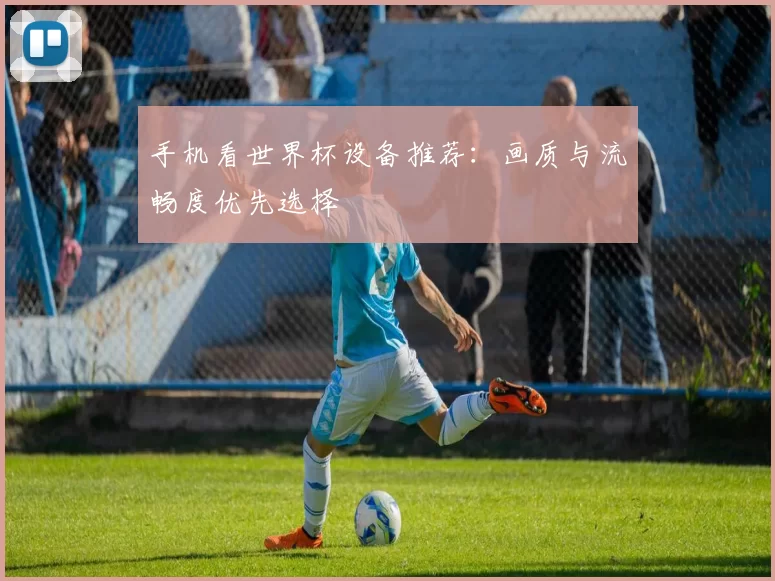手机看世界杯设备推荐：画质与流畅度优先选择