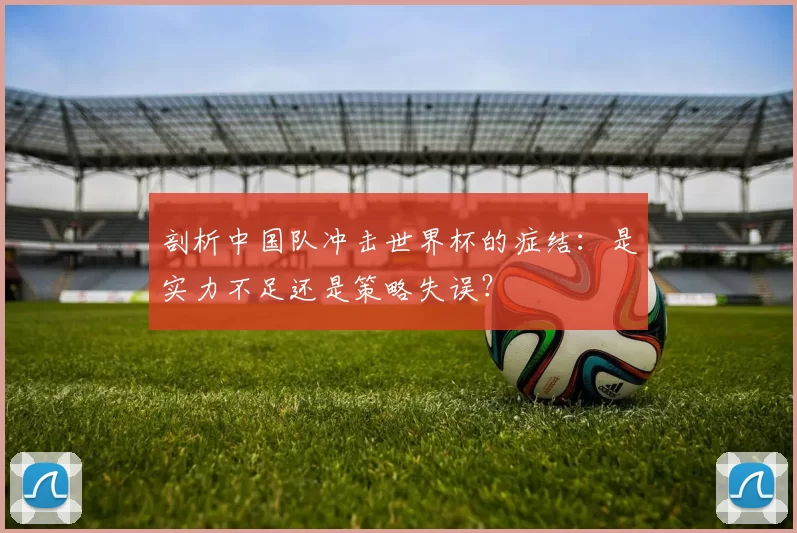 剖析中国队冲击世界杯的症结:是实力不足还是策略失误?