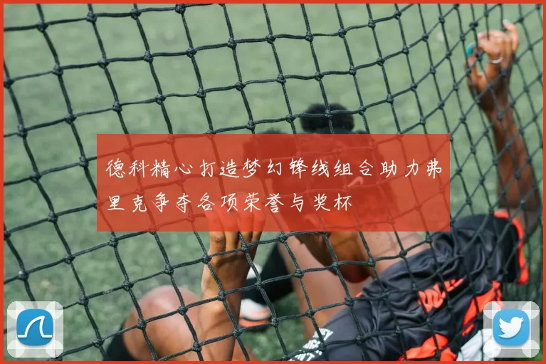 德科精心打造梦幻锋线组合助力弗里克争夺各项荣誉与奖杯