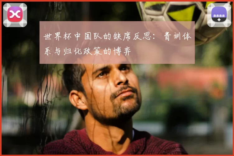 世界杯中国队的缺席反思：青训体系与归化政策的博弈