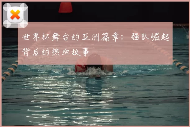 世界杯舞台的亚洲篇章：强队崛起背后的热血故事