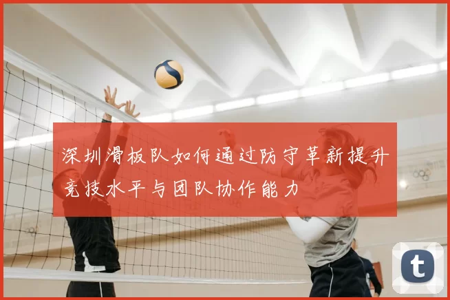 深圳滑板队如何通过防守革新提升竞技水平与团队协作能力