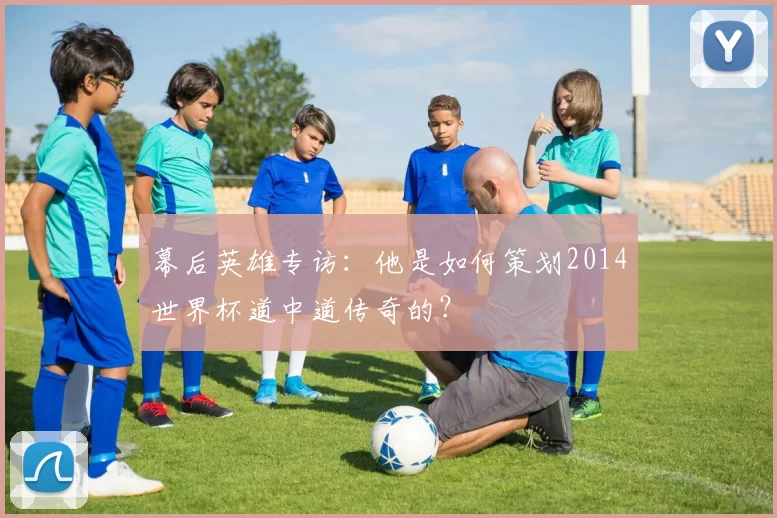 幕后英雄专访：他是如何策划2014世界杯道中道传奇的？