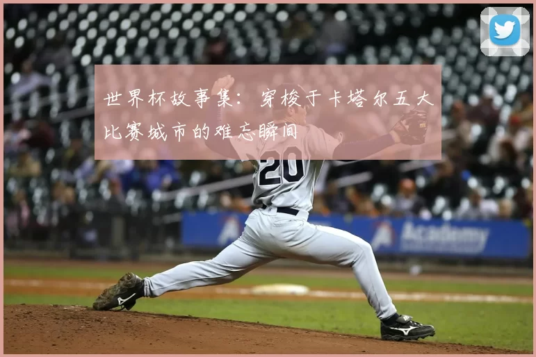 世界杯故事集：穿梭于卡塔尔五大比赛城市的难忘瞬间